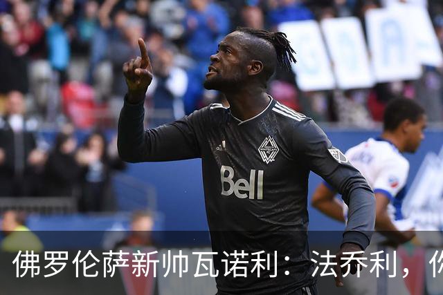 佛罗伦萨新帅瓦诺利：法乔利，你是时候当个大哥了！