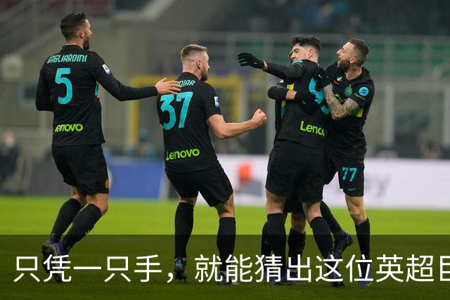 只凭一只手，就能猜出这位英超巨星吗？