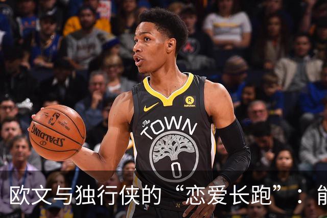 欧文与独行侠的“恋爱长跑”：能走多远？