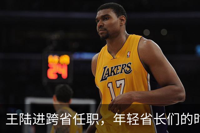 王陆进跨省任职，年轻省长们的时代即将来临！
