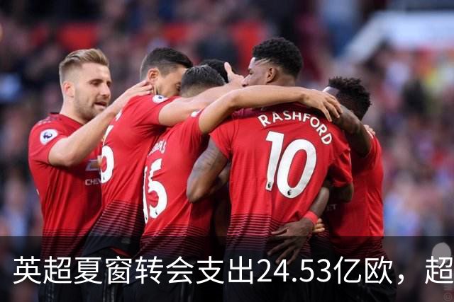英超夏窗转会支出24.53亿欧，超意西德法4大联赛之和，为何如此“豪横”？这能让英超球队在欧战碾压其他球队吗？