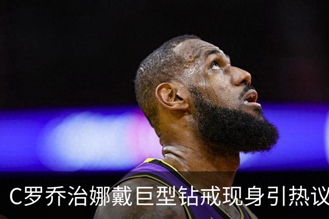 C罗乔治娜戴巨型钻戒现身引热议 传闻本周末办婚礼